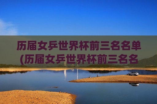 历届女乒世界杯前三名名单(历届女乒世界杯前三名名单表)