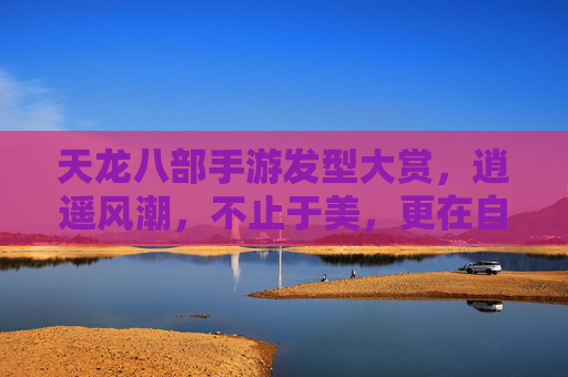 天龙八部手游发型大赏,逍遥风潮,不止于美,更在自由与江湖的共鸣,天龙八部手游发型大赏,逍遥风潮,自由与江湖的共鸣不止于美