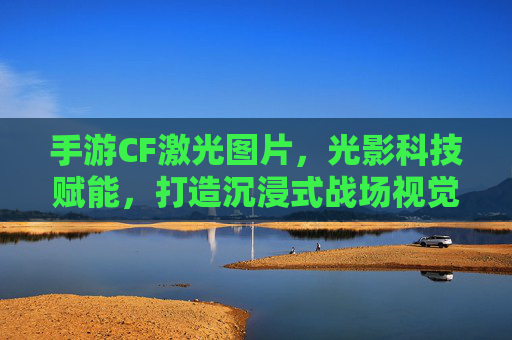 手游CF激光图片，光影科技赋能，打造沉浸式战场视觉体验，手游CF激光图片，光影科技赋能，打造沉浸式战场视觉体验