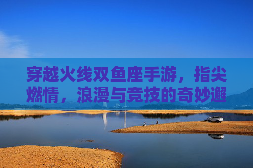 穿越火线双鱼座手游,指尖燃情,浪漫与竞技的奇妙邂逅,穿越火线双鱼座手游,指尖燃情,浪漫与竞技的奇妙邂逅