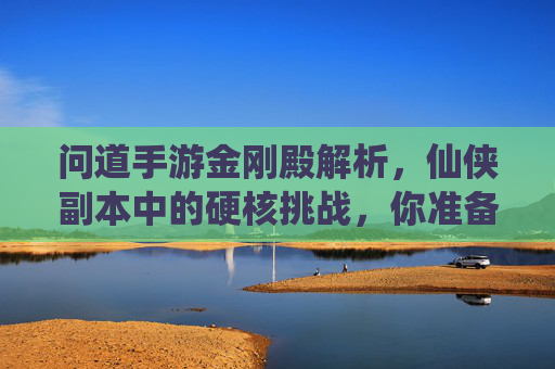问道手游金刚殿解析,仙侠副本中的硬核挑战,你准备好接受考验了吗?问道手游金刚殿解析,仙侠副本中的硬核挑战,你准备好接受考验了吗?