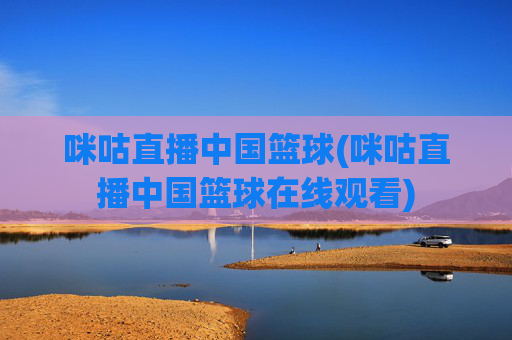 咪咕直播中国篮球(咪咕直播中国篮球在线观看)