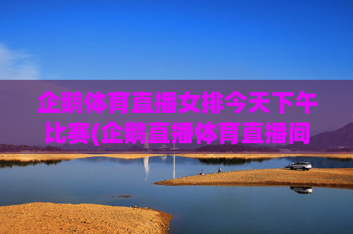 企鹅体育直播女排今天下午比赛(企鹅直播体育直播间女排今天)