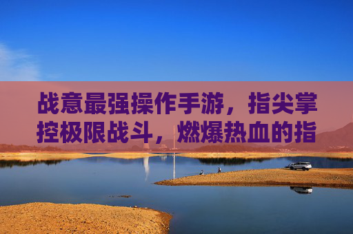 战意最强操作手游，指尖掌控极限战斗，燃爆热血的指尖对决，战意最强操作手游，指尖掌控极限战斗，燃爆热血的指尖对决