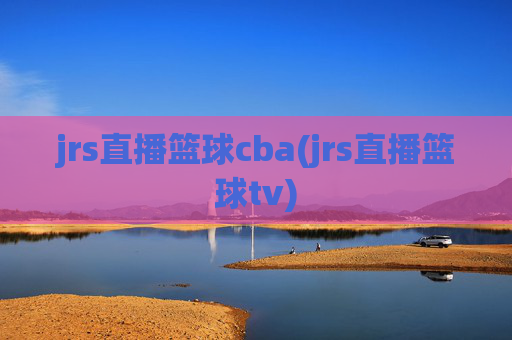 jrs直播篮球cba(jrs直播篮球tv)