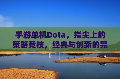 手游单机Dota，指尖上的策略竞技，经典与创新的完美融合，手游单机Dota，指尖上的策略竞技，经典与创新的完美融合