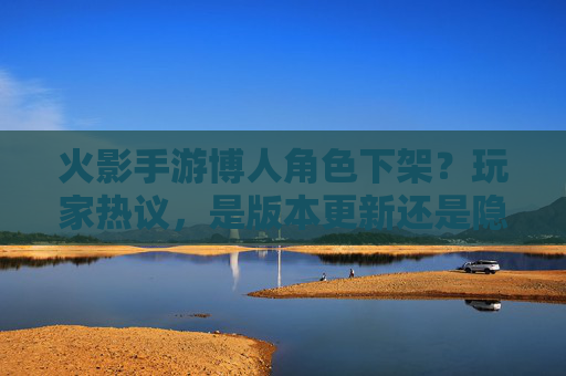 火影手游博人角色下架?玩家热议,是版本更新还是隐藏机制?火影手游博人角色下架引热议,是版本更新还是隐藏机制?
