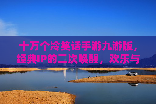十万个冷笑话手游九游版,经典IP的二次唤醒,欢乐与回忆的完美融合,十万个冷笑话手游九游版,经典IP的二次唤醒,欢乐与回忆的完美融合