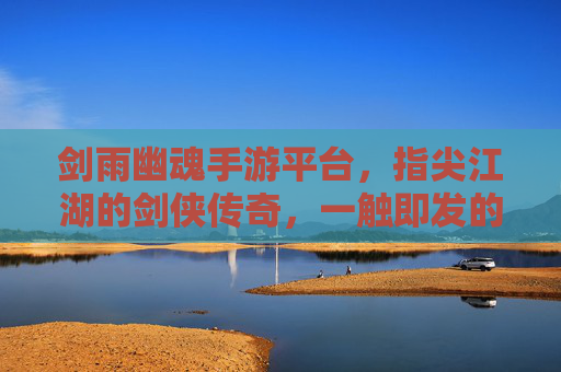 剑雨幽魂手游平台，指尖江湖的剑侠传奇，一触即发的沉浸式冒险，剑雨幽魂手游平台，指尖江湖剑侠传奇，沉浸式冒险一触即发