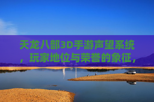 天龙八部3D手游声望系统，玩家地位与荣誉的象征，高效获取与提升策略全解析，天龙八部3D手游声望系统，玩家地位与荣誉的象征，高效获取与提升策略全解析