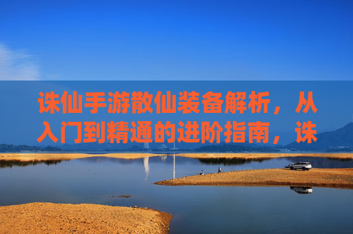 诛仙手游散仙装备解析,从入门到精通的进阶指南,诛仙手游散仙装备解析,从入门到精通的进阶指南