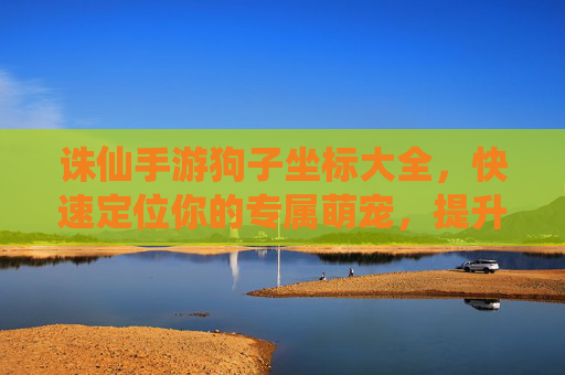 诛仙手游狗子坐标大全，快速定位你的专属萌宠，提升战斗效率与体验！诛仙手游狗子坐标大全，快速定位你的专属萌宠，提升战斗效率与体验！