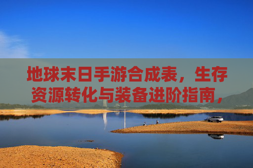 地球末日手游合成表,生存资源转化与装备进阶指南,地球末日手游合成表,生存资源转化与装备进阶指南