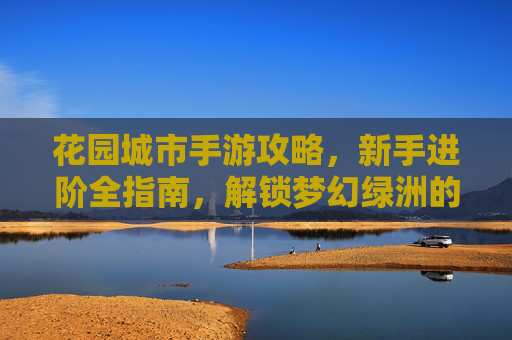 花园城市手游攻略，新手进阶全指南，解锁梦幻绿洲的无限可能，花园城市手游攻略，新手进阶全指南，解锁梦幻绿洲的无限可能