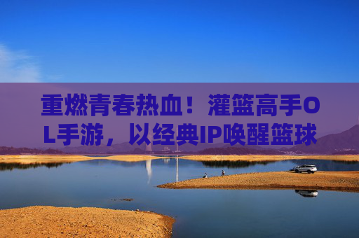 重燃青春热血！灌篮高手OL手游，以经典IP唤醒篮球梦想，带你重返湘北高中赛场，重燃青春热血！灌篮高手OL手游，以经典IP唤醒篮球梦想，带你重返湘北高中赛场