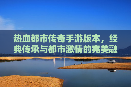 热血都市传奇手游版本，经典传承与都市激情的完美融合，热血都市传奇手游，经典传承与都市激情的完美融合