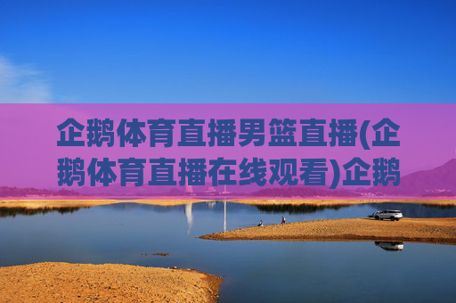 企鹅体育直播男篮直播(企鹅体育直播在线观看)企鹅体育直播男篮直播(在线观看)