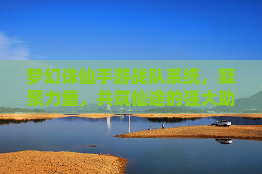 梦幻诛仙手游战队系统,凝聚力量,共筑仙途的强大助力,梦幻诛仙手游战队系统,凝聚力量,共筑仙途的强大助力