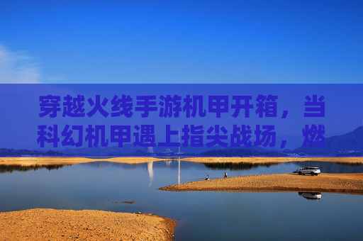 穿越火线手游机甲开箱,当科幻机甲遇上指尖战场,燃爆指尖的科幻狂欢!穿越火线手游机甲开箱,当科幻机甲遇上指尖战场,燃爆指尖的科幻狂欢!