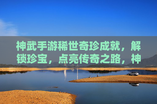 神武手游稀世奇珍成就,解锁珍宝,点亮传奇之路,神武手游稀世奇珍成就,解锁珍宝,点亮传奇之路