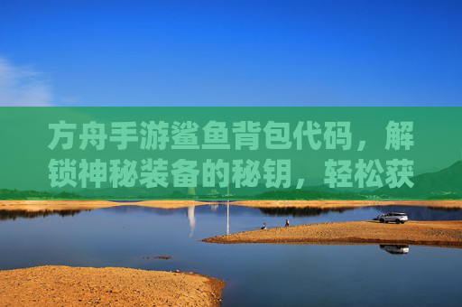 方舟手游鲨鱼背包代码，解锁神秘装备的秘钥，轻松获取稀有鲨鱼背包，方舟手游鲨鱼背包代码，解锁神秘装备秘钥，轻松获取稀有鲨鱼背包