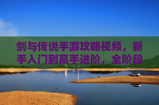 剑与传说手游攻略视频，新手入门到高手进阶，全阶段玩法技巧解析，剑与传说手游攻略视频，新手入门到高手进阶全阶段玩法技巧解析