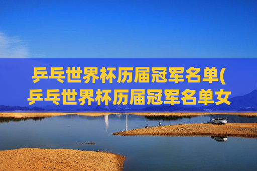乒乓世界杯历届冠军名单(乒乓世界杯历届冠军名单女)乒乓世界杯历届冠军名单(女队)