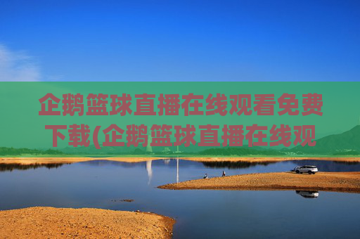 企鹅篮球直播在线观看免费下载(企鹅篮球直播在线观看免费下载手机版)