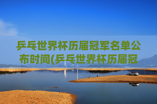 乒乓世界杯历届冠军名单公布时间(乒乓世界杯历届冠军名单公布时间表)