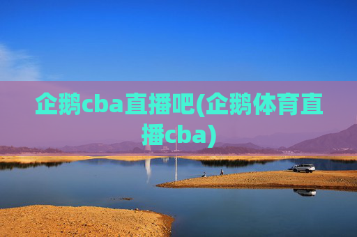 企鹅cba直播吧(企鹅体育直播cba)