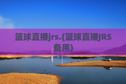 篮球直播jrs.(篮球直播JRS备用)