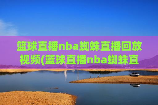 篮球直播nba蜘蛛直播回放视频(篮球直播nba蜘蛛直播回放视频下载)