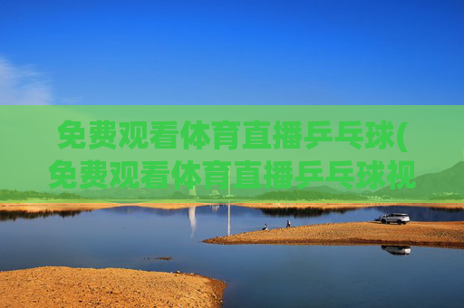 免费观看体育直播乒乓球(免费观看体育直播乒乓球视频)
