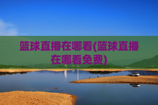 篮球直播在哪看(篮球直播在哪看免费)