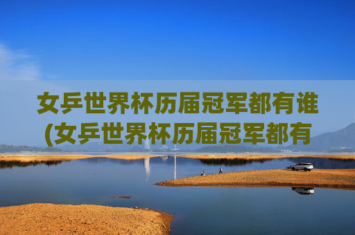 女乒世界杯历届冠军都有谁(女乒世界杯历届冠军都有谁啊)女乒世界杯历届冠军都有谁