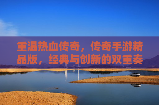 重温热血传奇，传奇手游精品版，经典与创新的双重奏，重温热血传奇，传奇手游精品版，经典与创新的双重奏