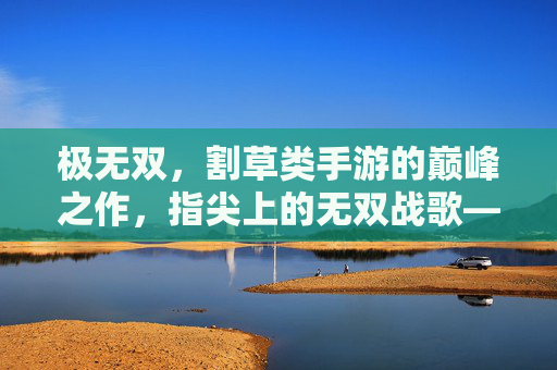 极无双,割草类手游的巅峰之作,指尖上的无双战歌——割草类手游的革新者与经典传承,极无双,割草类手游巅峰之作,指尖无双战歌——革新者与经典传承的割草革命