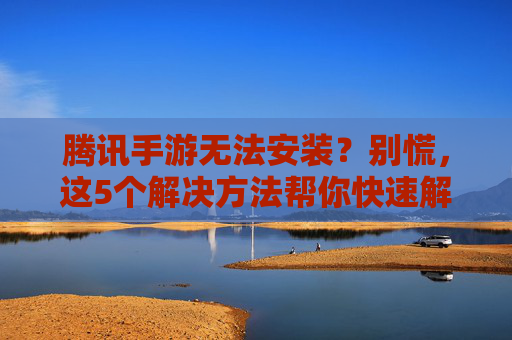 腾讯手游无法安装？别慌，这5个解决方法帮你快速解决安装问题，腾讯手游无法安装？别慌，这5个解决方法帮你快速解决安装问题