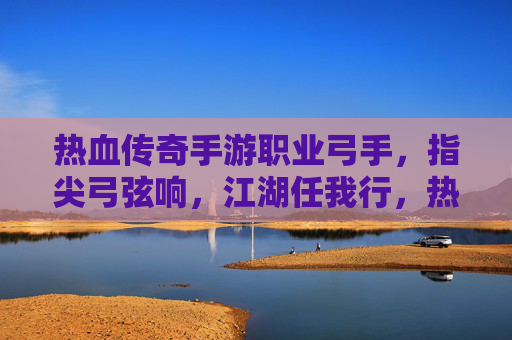 热血传奇手游职业弓手，指尖弓弦响，江湖任我行，热血传奇手游职业弓手，指尖弓弦响，江湖任我行