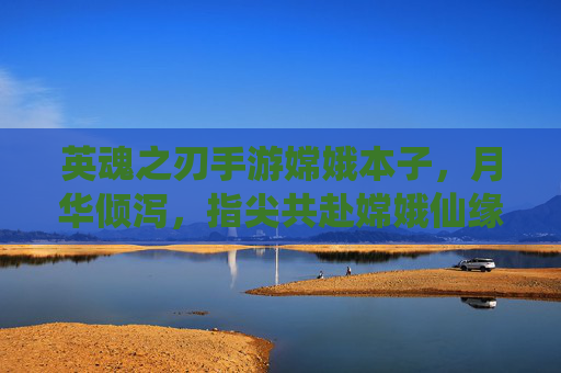 英魂之刃手游嫦娥本子，月华倾泻，指尖共赴嫦娥仙缘