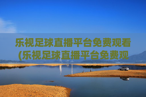 乐视足球直播平台免费观看(乐视足球直播平台免费观看下载)