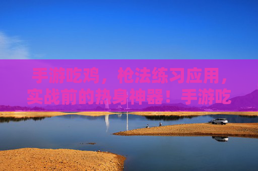 手游吃鸡，枪法练习应用，实战前的热身神器！手游吃鸡枪法练习应用，实战前的热身神器！