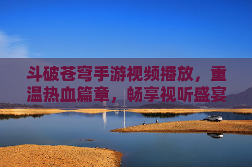 斗破苍穹手游视频播放,重温热血篇章,畅享视听盛宴,斗破苍穹手游视频播放,重温热血篇章,畅享视听盛宴