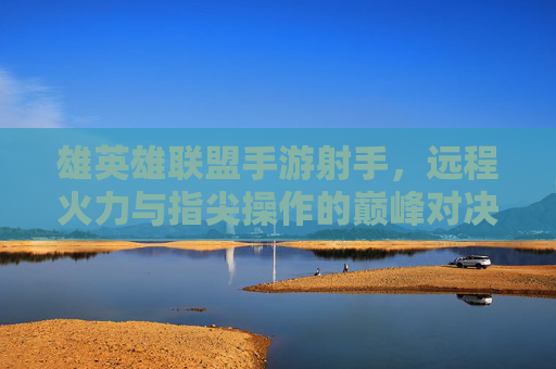 雄英雄联盟手游射手,远程火力与指尖操作的巅峰对决,雄英雄联盟手游射手,远程火力与指尖操作的巅峰对决