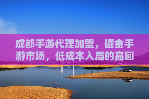 成都手游代理加盟,掘金手游市场,低成本入局的高回报选择,成都手游代理加盟,低成本入局掘金手游市场的高回报选择