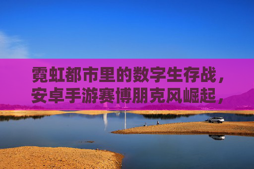 霓虹都市里的数字生存战，安卓手游赛博朋克风崛起，霓虹都市里的数字生存战，安卓赛博朋克风手游崛起