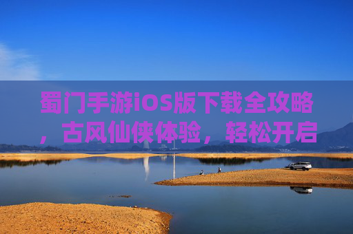蜀门手游iOS版下载全攻略，古风仙侠体验，轻松开启经典仙侠之旅，蜀门手游iOS版下载全攻略，古风仙侠体验，轻松开启经典仙侠之旅
