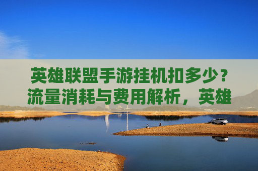 英雄联盟手游挂机扣多少？流量消耗与费用解析，英雄联盟手游挂机扣多少？流量消耗与费用解析