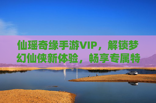 仙瑶奇缘手游VIP，解锁梦幻仙侠新体验，畅享专属特权与无限乐趣，仙瑶奇缘手游VIP，解锁梦幻仙侠新体验，畅享专属特权与无限乐趣