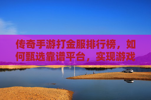 传奇手游打金服排行榜，如何甄选靠谱平台，实现游戏收益最大化，传奇手游打金服排行榜，如何甄选靠谱平台，实现游戏收益最大化